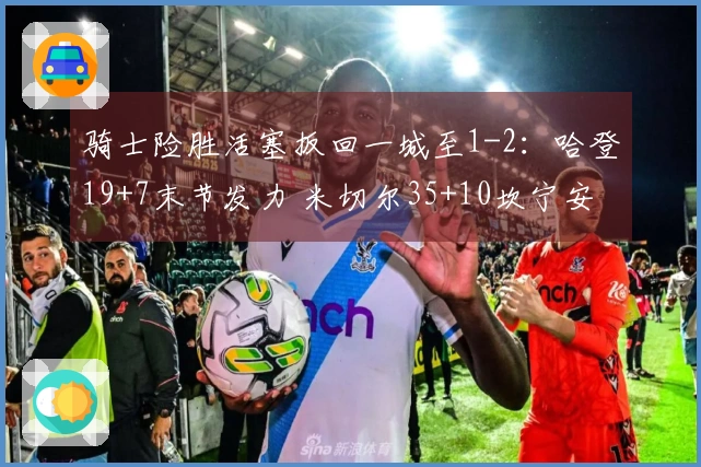 骑士险胜活塞扳回一城至1-2：哈登19+7末节发力 米切尔35+10坎宁安三双
