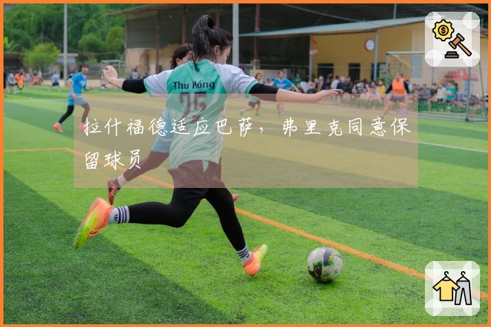 拉什福德适应巴萨，弗里克同意保留球员