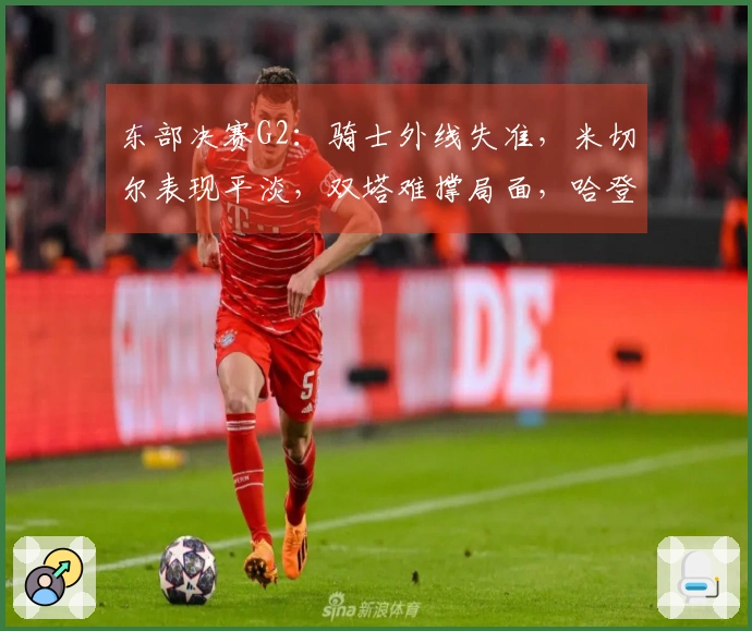 东部决赛G2：骑士外线失准，米切尔表现平淡，双塔难撑局面，哈登拼尽全力