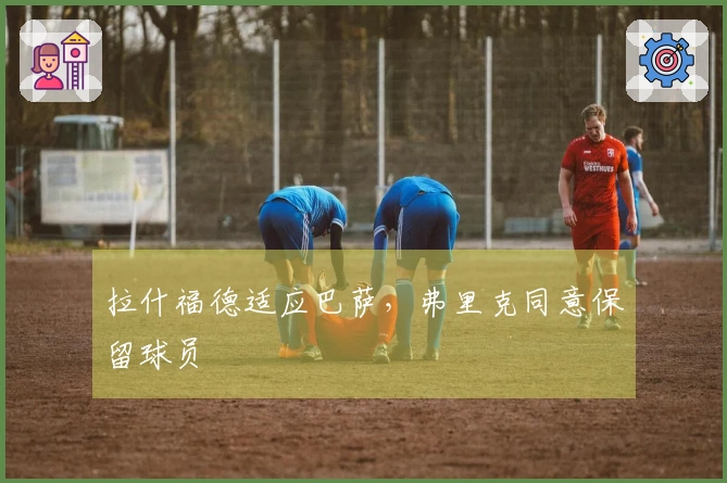 拉什福德适应巴萨，弗里克同意保留球员