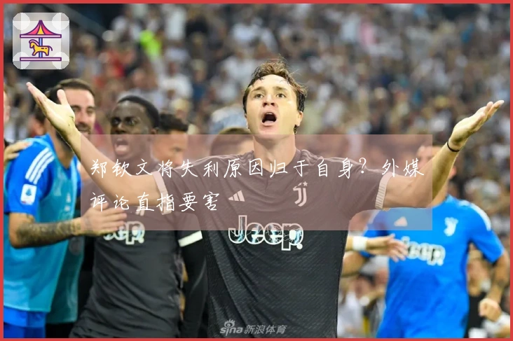 郑钦文将失利原因归于自身？外媒评论直指要害