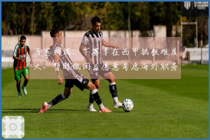 马塞利诺：下赛季在西甲执教难度大，暂时赋闲后愿意考虑海外职务