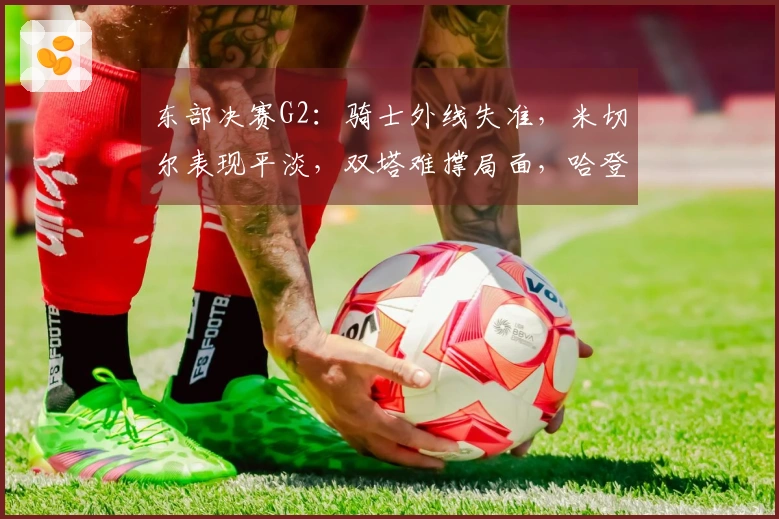 东部决赛G2：骑士外线失准，米切尔表现平淡，双塔难撑局面，哈登拼尽全力