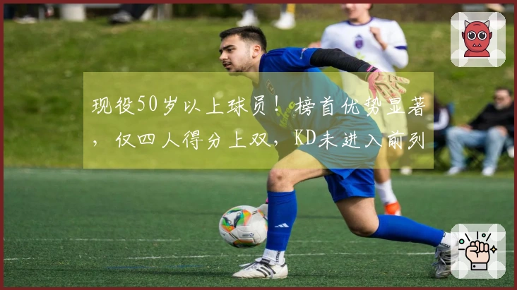 现役50岁以上球员！榜首优势显著，仅四人得分上双，KD未进入前列